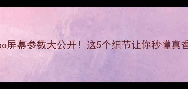 Oppo屏幕参数大公开这5个细节让你秒懂真香