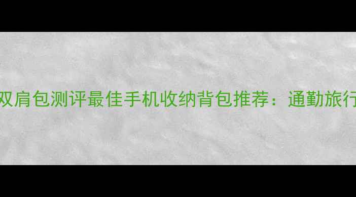 图片 Oppo手机双肩包测评最佳手机收纳背包推荐：通勤旅行两用设计