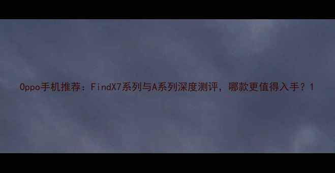 Oppo手机推荐FindX7系列与A系列深度测评哪款更值得入手