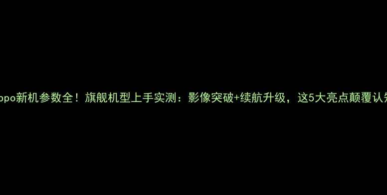 图片 Oppo新机参数全！旗舰机型上手实测：影像突破+续航升级，这5大亮点颠覆认知