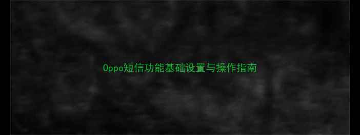 Oppo短信功能基础设置与操作指南