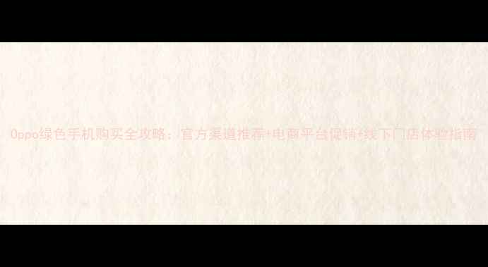 图片 Oppo绿色手机购买全攻略：官方渠道推荐+电商平台促销+线下门店体验指南