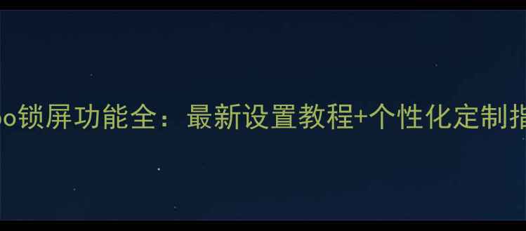 Oppo锁屏功能全最新设置教程个性化定制指南