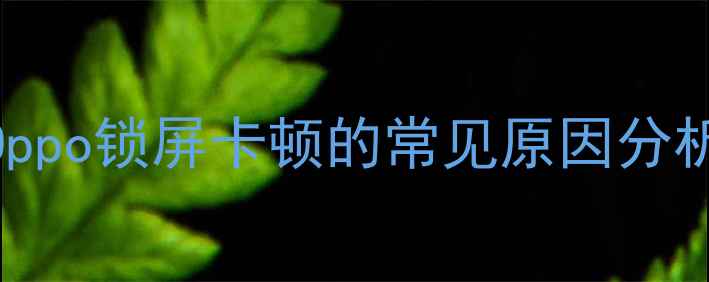 图片 Oppo锁屏卡顿的常见原因分析