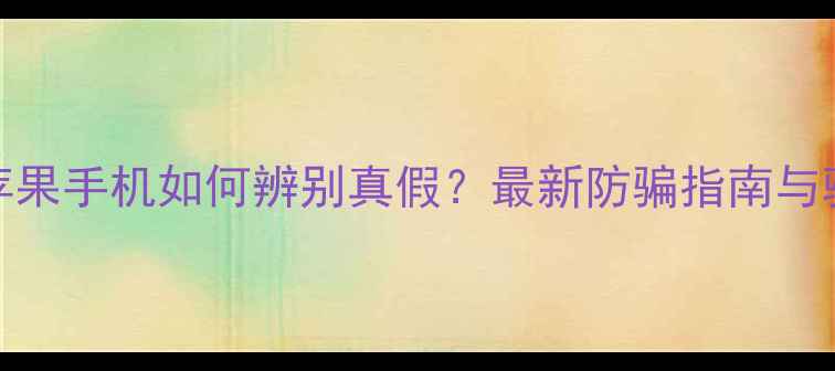 QQ上购买苹果手机如何辨别真假最新防骗指南与验机全攻略