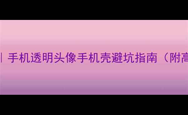 QQ透明头像设置教程手机透明头像手机壳避坑指南附高清模板推荐品牌