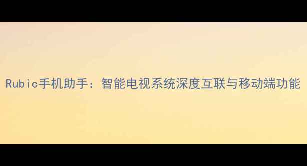 图片 Rubic手机助手：智能电视系统深度互联与移动端功能