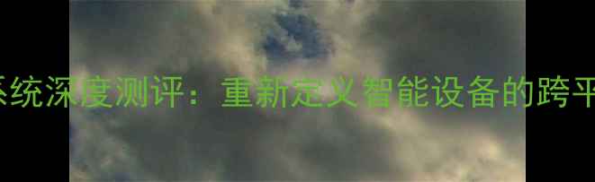 Rubic手机系统深度测评重新定义智能设备的跨平台交互体验