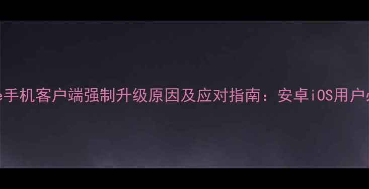Skype手机客户端强制升级原因及应对指南安卓iOS用户必看