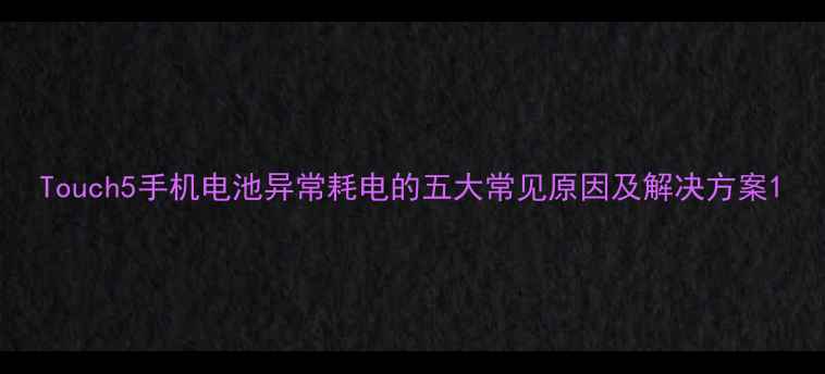 Touch5手机电池异常耗电的五大常见原因及解决方案