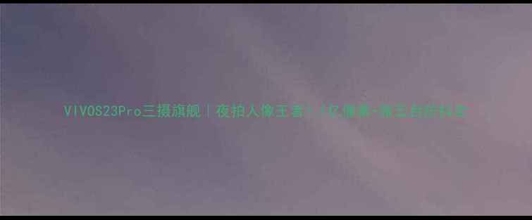图片 VIVOS23Pro三摄旗舰｜夜拍人像王者！1亿像素+微云台防抖全