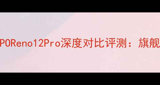 VIVOXS23Pro与OPPOReno12Pro深度对比评测旗舰机型选购全指南