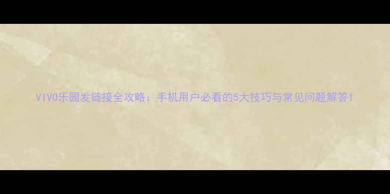 VIVO乐园发链接全攻略手机用户必看的5大技巧与常见问题解答