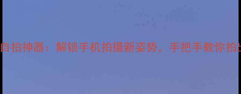 VIVO蓝牙耳机自拍神器解锁手机拍摄新姿势手把手教你拍出高级感大片