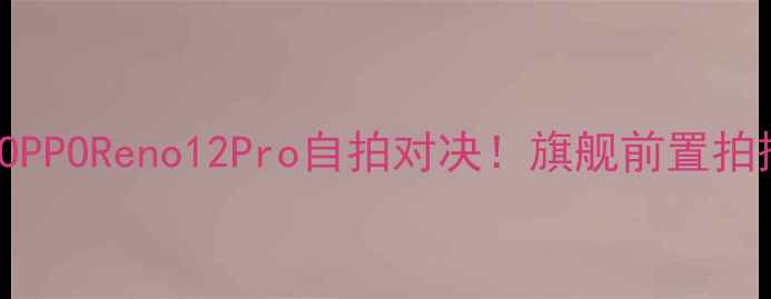 图片 VivoS23ProvsOPPOReno12Pro自拍对决！旗舰前置拍摄真实测评📸1