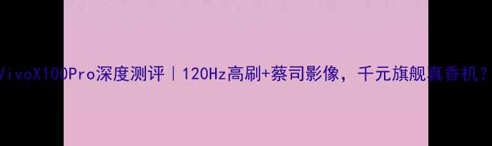 图片 VivoX100Pro深度测评｜120Hz高刷+蔡司影像，千元旗舰真香机？