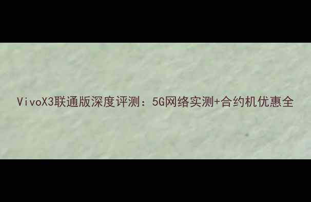 图片 VivoX3联通版深度评测：5G网络实测+合约机优惠全