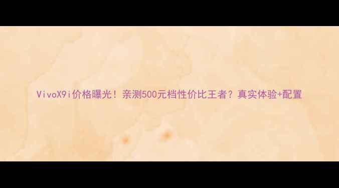 图片 VivoX9i价格曝光！亲测500元档性价比王者？真实体验+配置