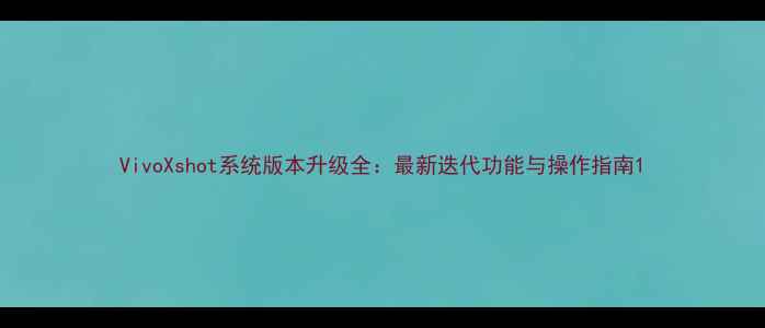 图片 VivoXshot系统版本升级全：最新迭代功能与操作指南1