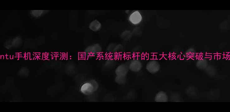 图片 Vivox3Ubuntu手机深度评测：国产系统新标杆的五大核心突破与市场价值分析1