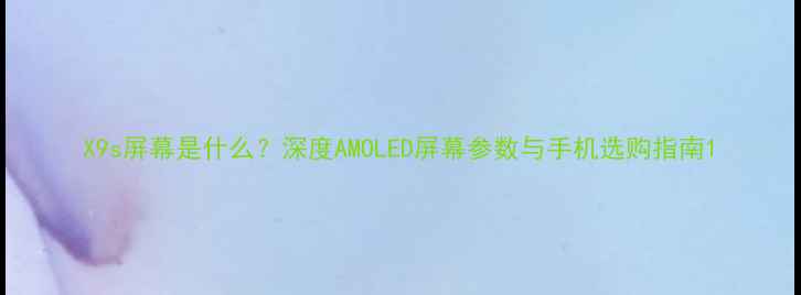 图片 X9s屏幕是什么？深度AMOLED屏幕参数与手机选购指南1