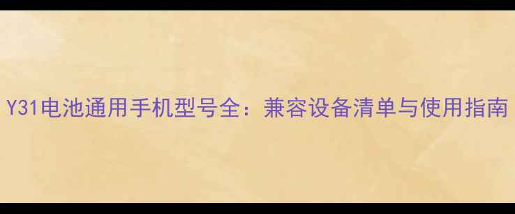 Y31电池通用手机型号全兼容设备清单与使用指南