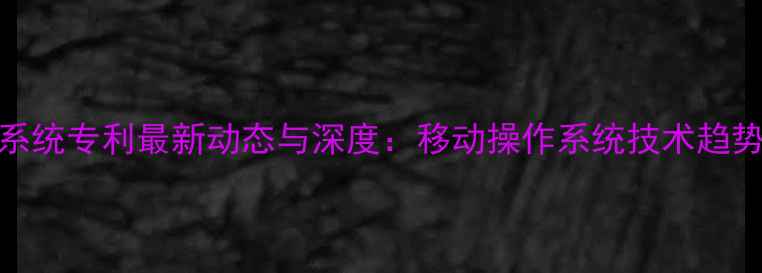 图片 iOS系统专利最新动态与深度：移动操作系统技术趋势全1