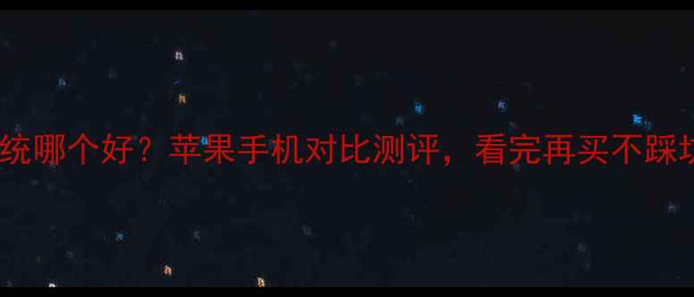 iOS系统哪个好苹果手机对比测评看完再买不踩坑