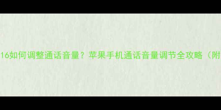 iPhone141516如何调整通话音量苹果手机通话音量调节全攻略附图文教程
