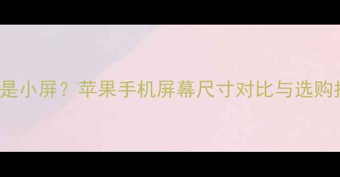 图片 iPhone1415选大屏还是小屏？苹果手机屏幕尺寸对比与选购指南（附真实体验）1