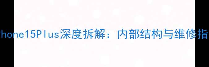iPhone15Plus深度拆解内部结构与维修指南