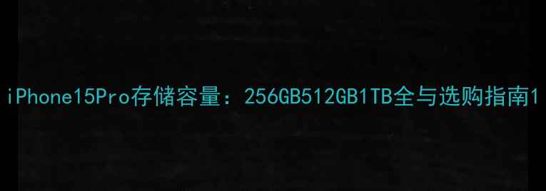 图片 iPhone15Pro存储容量：256GB512GB1TB全与选购指南1