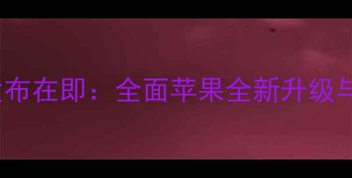 iPhone15发布在即全面苹果全新升级与市场期待