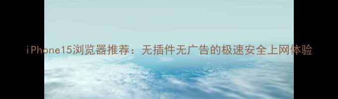 图片 iPhone15浏览器推荐：无插件无广告的极速安全上网体验