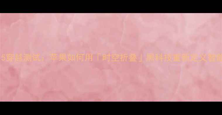 图片 iPhone15穿越测试：苹果如何用「时空折叠」黑科技重新定义智能手机？