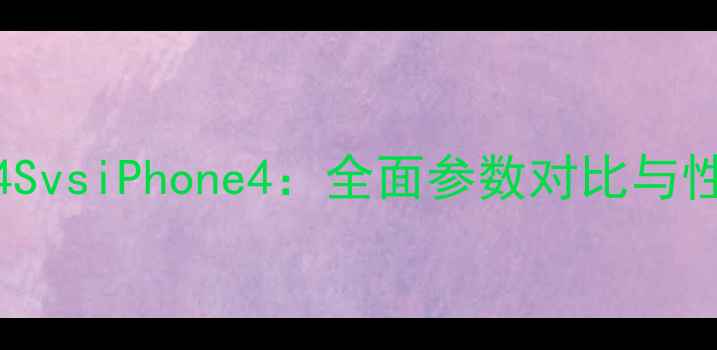 图片 iPhone4SvsiPhone4：全面参数对比与性能分析