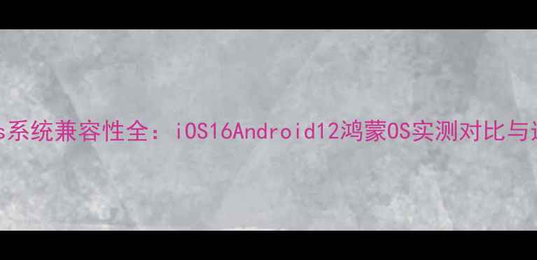 图片 iPhone4s系统兼容性全：iOS16Android12鸿蒙OS实测对比与选购指南