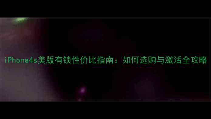 iPhone4s美版有锁性价比指南如何选购与激活全攻略
