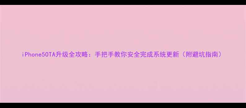 iPhone5OTA升级全攻略手把手教你安全完成系统更新附避坑指南