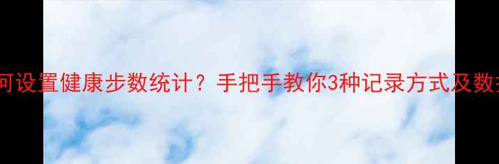 iPhone5S如何设置健康步数统计手把手教你3种记录方式及数据同步技巧