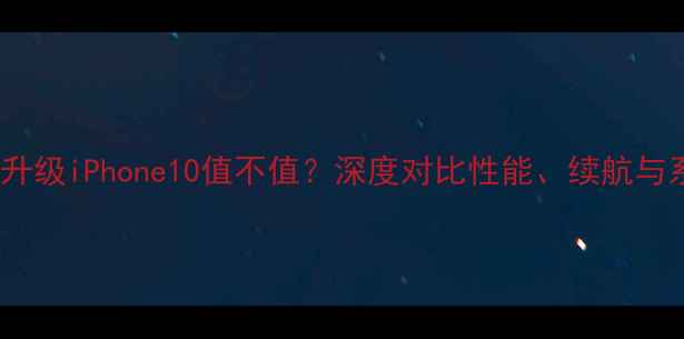 iPhone5s升级iPhone10值不值深度对比性能续航与系统差异
