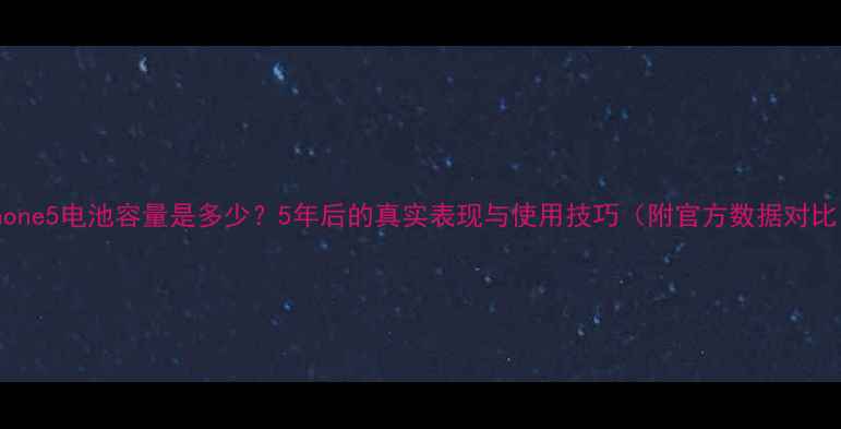 iPhone5电池容量是多少5年后的真实表现与使用技巧附官方数据对比