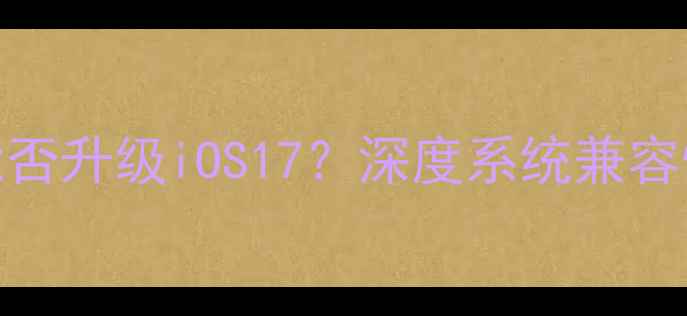 iPhone5美版能否升级iOS17深度系统兼容性与操作指南