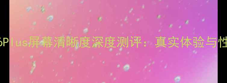 图片 iPhone6Plus屏幕清晰度深度测评：真实体验与性能对比