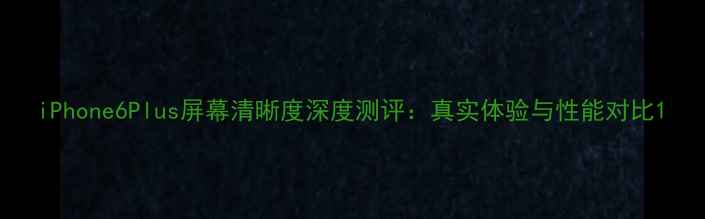 iPhone6Plus屏幕清晰度深度测评真实体验与性能对比