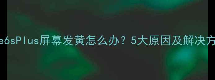 iPhone6sPlus屏幕发黄怎么办5大原因及解决方法全