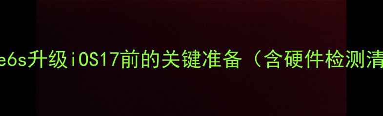 图片 iPhone6s升级iOS17前的关键准备（含硬件检测清单）1