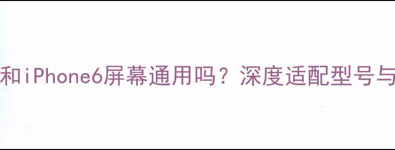 iPhone6s和iPhone6屏幕通用吗深度适配型号与维修成本
