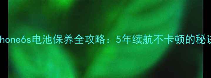 iPhone6s电池保养全攻略5年续航不卡顿的秘诀
