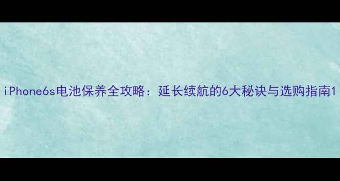 iPhone6s电池保养全攻略延长续航的6大秘诀与选购指南